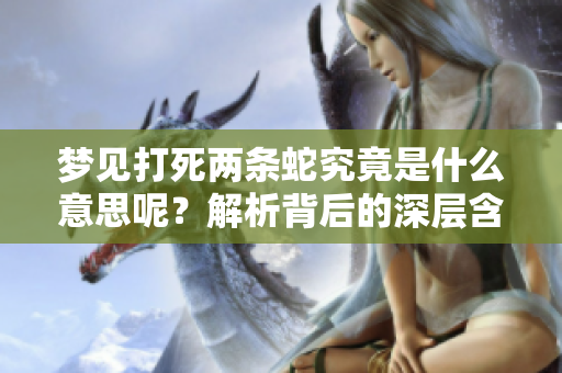 梦见打死两条蛇究竟是什么意思呢？解析背后的深层含义与象征。
