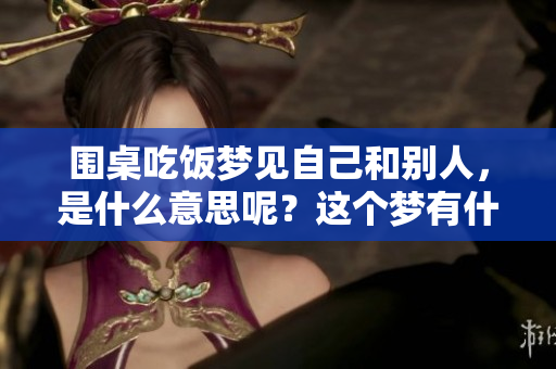围桌吃饭梦见自己和别人，是什么意思呢？这个梦有什么特别的含义？