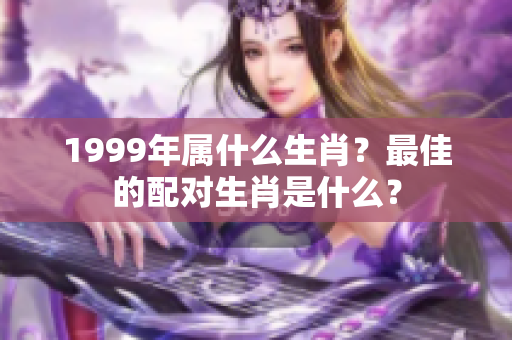 1999年属什么生肖？最佳的配对生肖是什么？