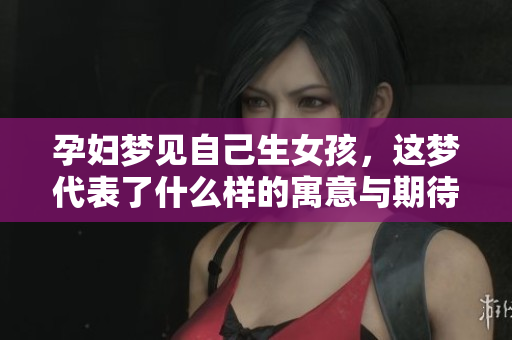 孕妇梦见自己生女孩，这梦代表了什么样的寓意与期待呢？