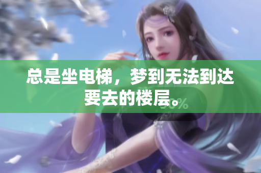 总是坐电梯，梦到无法到达要去的楼层。