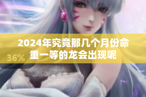 2024年究竟那几个月份命重一等的龙会出现呢