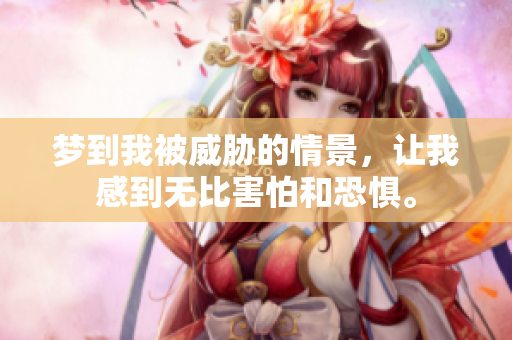 梦到我被威胁的情景，让我感到无比害怕和恐惧。