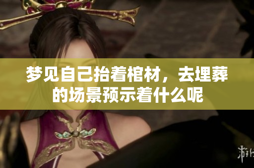 梦见自己抬着棺材，去埋葬的场景预示着什么呢