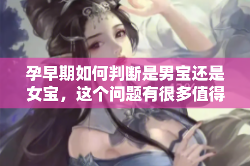 孕早期如何判断是男宝还是女宝，这个问题有很多值得关注的点