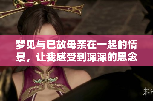 梦见与已故母亲在一起的情景，让我感受到深深的思念与温暖