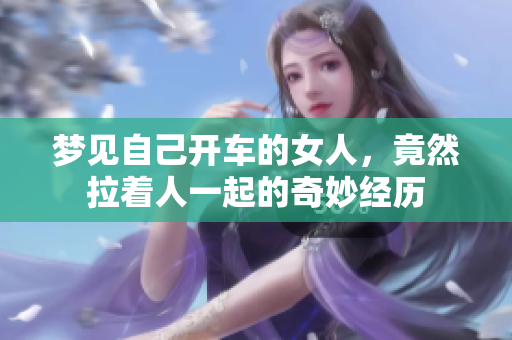 梦见自己开车的女人，竟然拉着人一起的奇妙经历