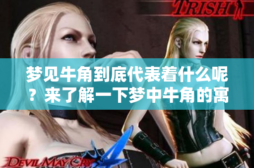 梦见牛角到底代表着什么呢？来了解一下梦中牛角的寓意吧！