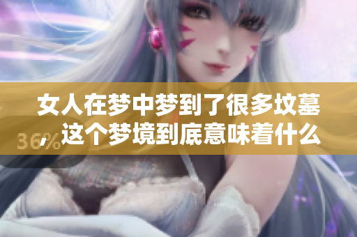 女人在梦中梦到了很多坟墓，这个梦境到底意味着什么呢