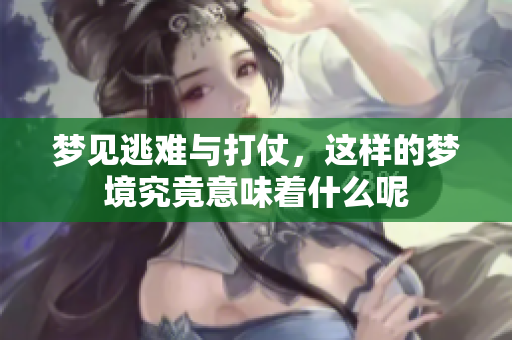 梦见逃难与打仗，这样的梦境究竟意味着什么呢