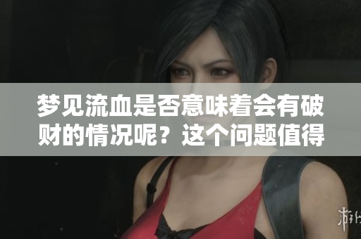 梦见流血是否意味着会有破财的情况呢？这个问题值得深入探讨一下。