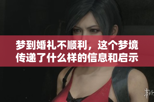梦到婚礼不顺利，这个梦境传递了什么样的信息和启示呢