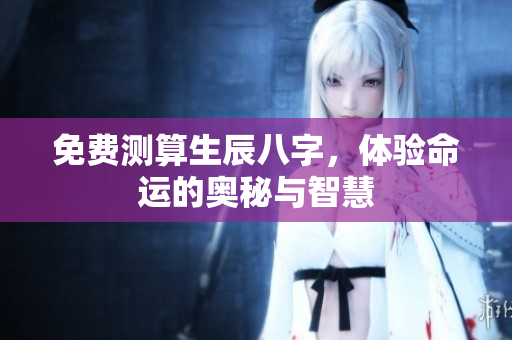 免费测算生辰八字，体验命运的奥秘与智慧