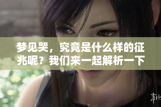 梦见哭，究竟是什么样的征兆呢？我们来一起解析一下这个问题。
