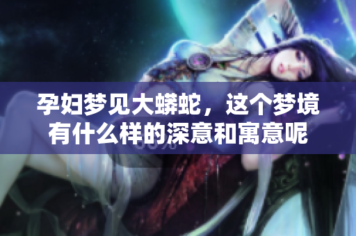 孕妇梦见大蟒蛇，这个梦境有什么样的深意和寓意呢