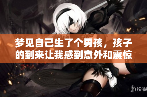 梦见自己生了个男孩，孩子的到来让我感到意外和震惊