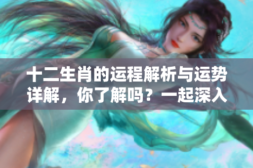 十二生肖的运程解析与运势详解，你了解吗？一起深入探讨吧！