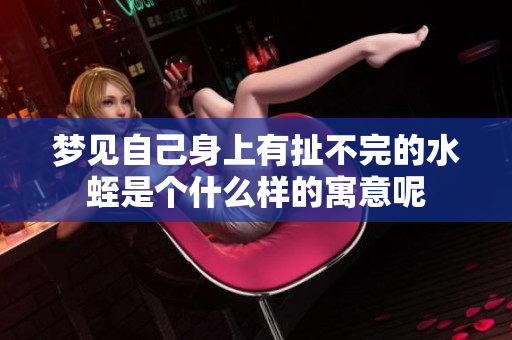 梦见自己身上有扯不完的水蛭是个什么样的寓意呢