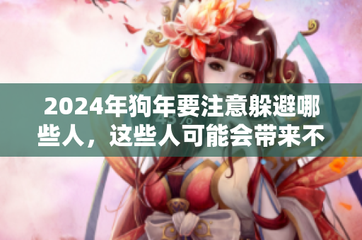 2024年狗年要注意躲避哪些人，这些人可能会带来不利影响