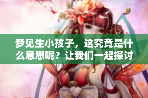 梦见生小孩子，这究竟是什么意思呢？让我们一起探讨一下吧