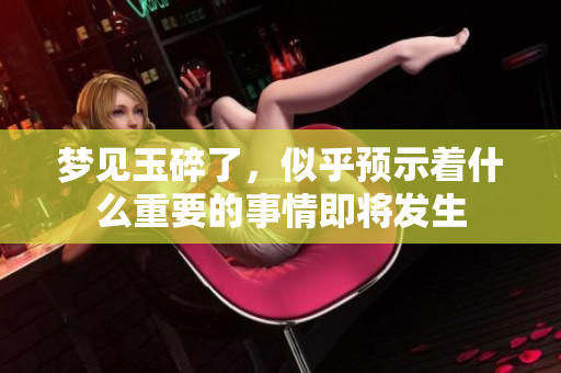 梦见玉碎了，似乎预示着什么重要的事情即将发生