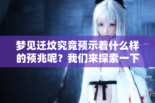 梦见迁坟究竟预示着什么样的预兆呢？我们来探索一下这其中的含义。