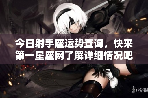 今日射手座运势查询，快来第一星座网了解详细情况吧