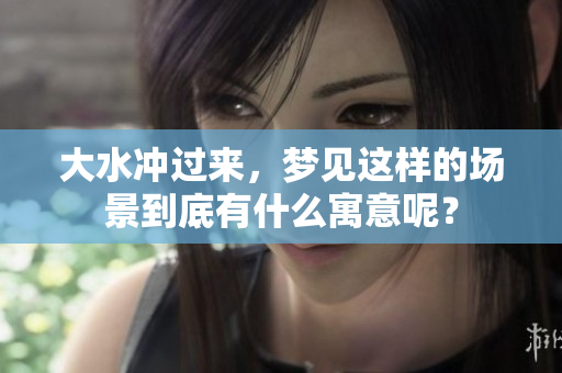 大水冲过来，梦见这样的场景到底有什么寓意呢？