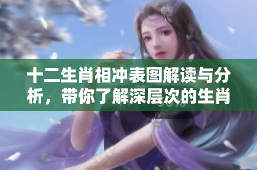 十二生肖相冲表图解读与分析，带你了解深层次的生肖关系
