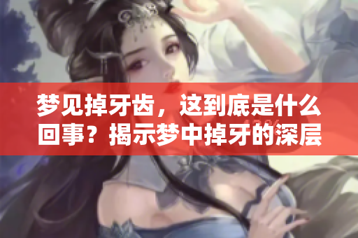 梦见掉牙齿，这到底是什么回事？揭示梦中掉牙的深层含义！