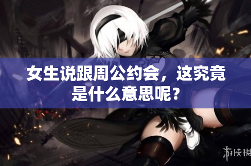 女生说跟周公约会，这究竟是什么意思呢？