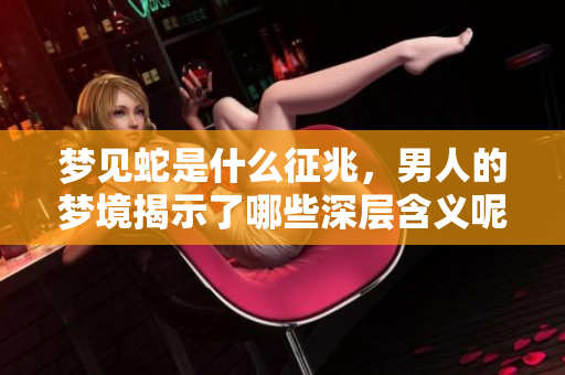 梦见蛇是什么征兆，男人的梦境揭示了哪些深层含义呢