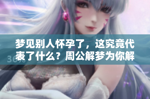 梦见别人怀孕了，这究竟代表了什么？周公解梦为你解析其中的奥秘。