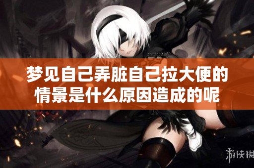 梦见自己弄脏自己拉大便的情景是什么原因造成的呢
