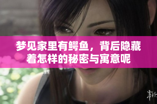 梦见家里有鳄鱼，背后隐藏着怎样的秘密与寓意呢