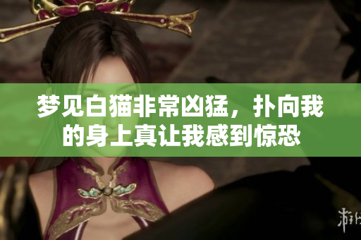 梦见白猫非常凶猛，扑向我的身上真让我感到惊恐