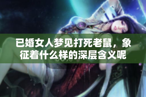 已婚女人梦见打死老鼠，象征着什么样的深层含义呢