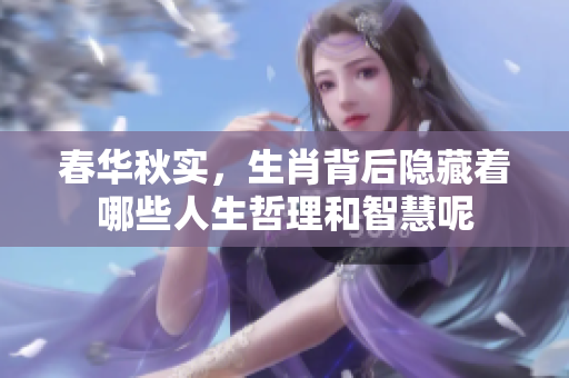 春华秋实，生肖背后隐藏着哪些人生哲理和智慧呢