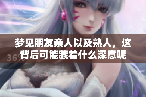 梦见朋友亲人以及熟人，这背后可能藏着什么深意呢