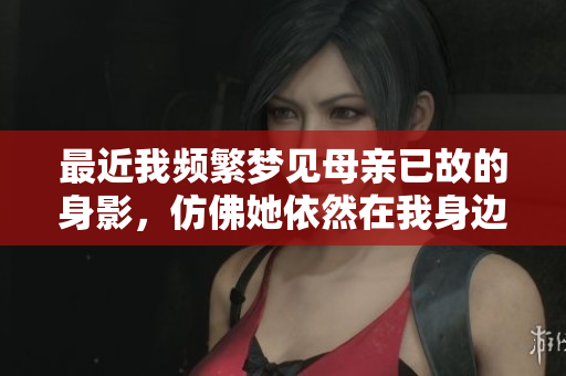 最近我频繁梦见母亲已故的身影，仿佛她依然在我身边守护着我