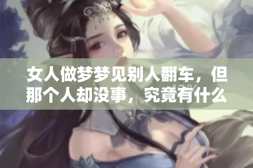 女人做梦梦见别人翻车，但那个人却没事，究竟有什么寓意呢