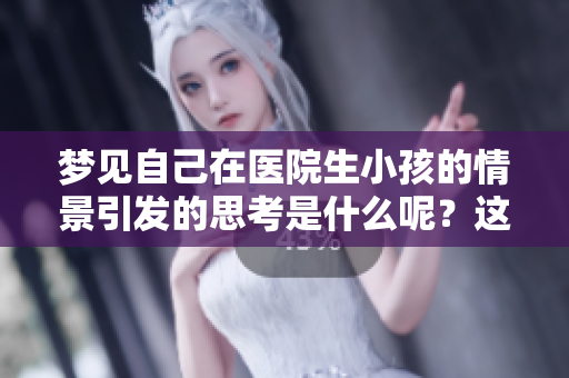 梦见自己在医院生小孩的情景引发的思考是什么呢？这梦有什么特别的寓意？