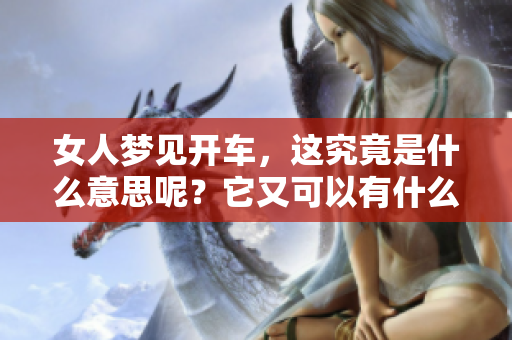 女人梦见开车，这究竟是什么意思呢？它又可以有什么样的预兆呢？
