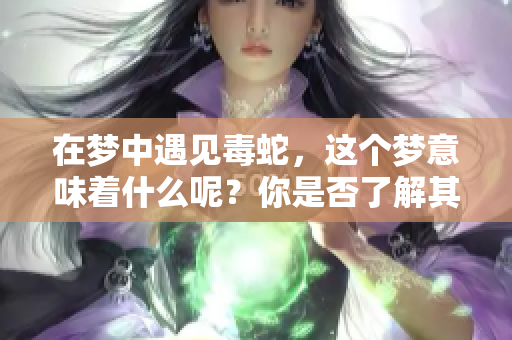 在梦中遇见毒蛇，这个梦意味着什么呢？你是否了解其中的奥秘？