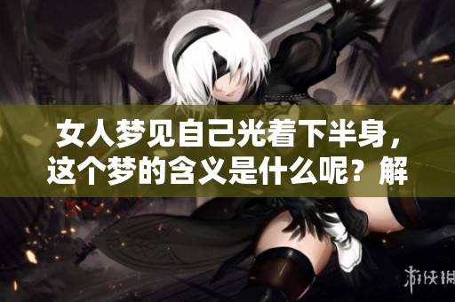 女人梦见自己光着下半身，这个梦的含义是什么呢？解梦解析带你深入了解。