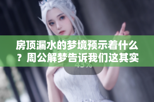 房顶漏水的梦境预示着什么？周公解梦告诉我们这其实是吉兆