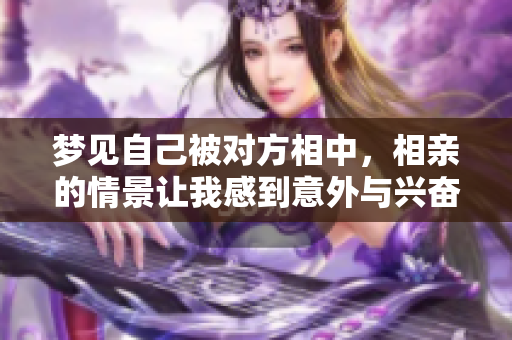 梦见自己被对方相中，相亲的情景让我感到意外与兴奋