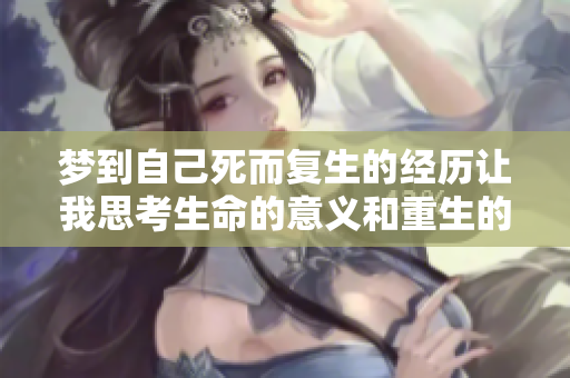梦到自己死而复生的经历让我思考生命的意义和重生的可能性