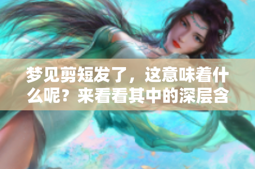 梦见剪短发了，这意味着什么呢？来看看其中的深层含义吧！