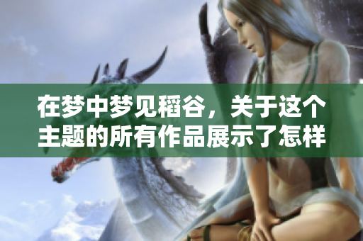在梦中梦见稻谷，关于这个主题的所有作品展示了怎样的意蕴